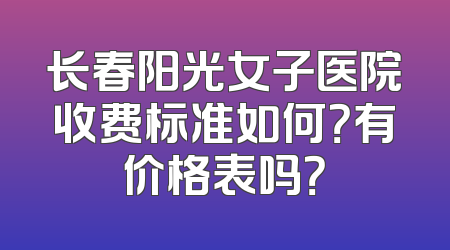 长春阳光女子医院收费标准如何？有价格表吗？