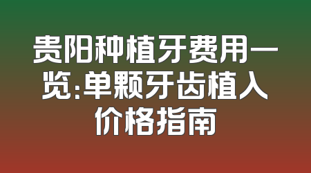 贵阳种植牙费用一览：单颗牙齿植入价格指南