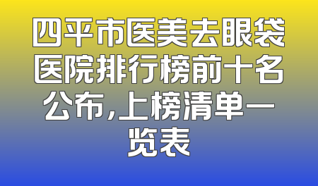 四平市医美去眼袋医院排行榜前十名公布，上榜清单一览表