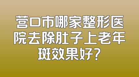 营口市哪家整形医院去除肚子上老年斑效果好？
