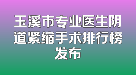玉溪市专业医生阴道紧缩手术排行榜发布