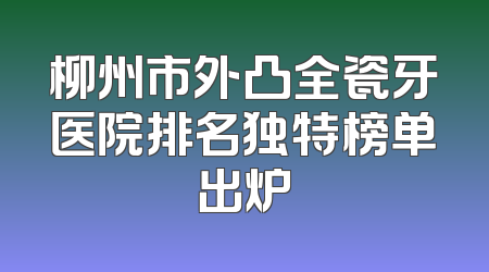 柳州市外凸全瓷牙医院排名独特榜单出炉