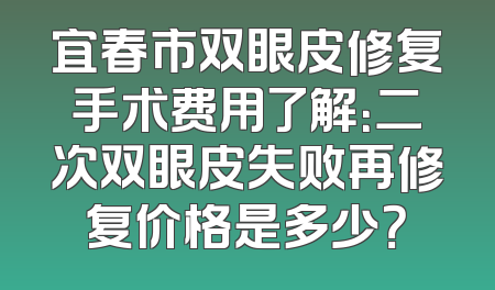 宜春市双眼皮修复手术费用了解：二次双眼皮失败再修复价格是多少？