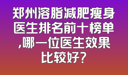 郑州溶脂减肥瘦身医生排名前十榜单，哪一位医生效果比较好？