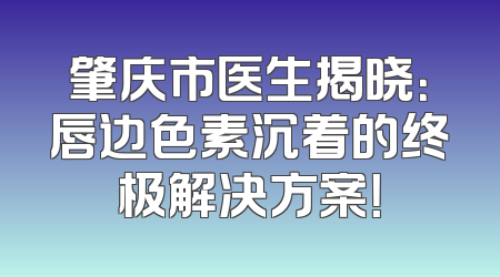 肇庆市医生揭晓：唇边色素沉着的终极解决方案！