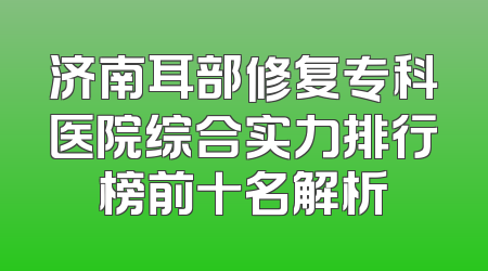济南耳部修复专科医院综合实力排行榜前十名解析