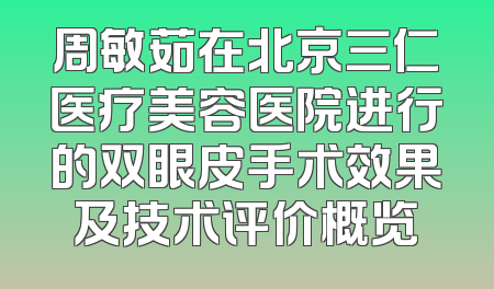周敏茹在北京三仁医疗美容医院进行的双眼皮手术效果及技术评价概览
