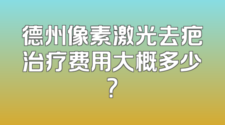 德州像素激光去疤治疗费用大概多少？