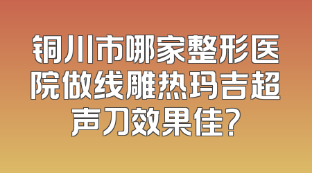铜川市哪家整形医院做线雕热玛吉超声刀效果佳？