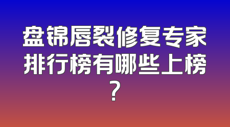 盘锦唇裂修复专家排行榜有哪些上榜？