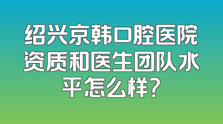 绍兴京韩口腔医院资质和医生团队水平怎么样？