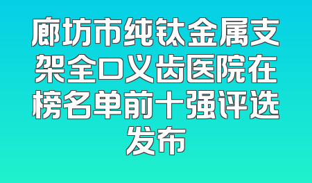 廊坊市纯钛金属支架全口义齿医院在榜名单前十强评选发布