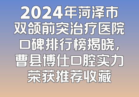 2024年菏泽市双颌前突治疗医院口碑排行榜揭晓，曹县博仕口腔实力荣获推荐收藏