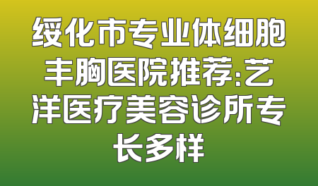 绥化市专业体细胞丰胸医院推荐：艺洋医疗美容诊所专长多样