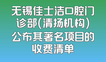 无锡佳士洁口腔门诊部（清扬机构）公布其著名项目的收费清单