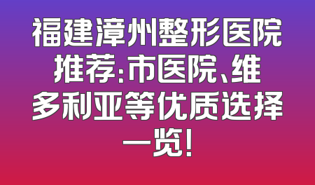福建漳州整形医院推荐：市医院、维多利亚等优质选择一览！