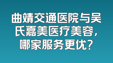 曲靖交通医院与吴氏嘉美医疗美容，哪家服务更优？