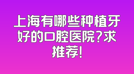 上海有哪些种植牙好的口腔医院？求推荐！