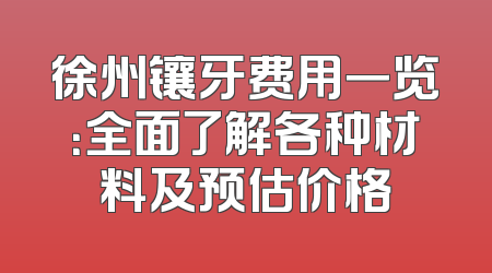 徐州镶牙费用一览：全面了解各种材料及预估价格