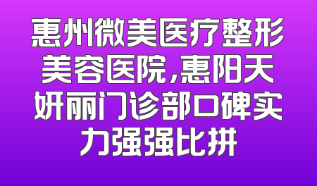 惠州微美医疗整形美容医院，惠阳天妍丽门诊部口碑实力强强比拼