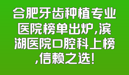 合肥牙齿种植专业医院榜单出炉，滨湖医院口腔科上榜，信赖之选！