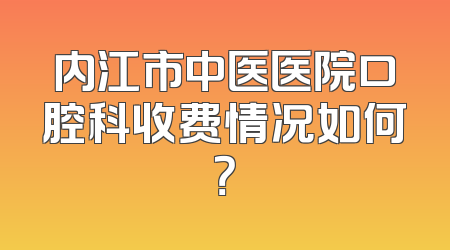 内江市中医医院口腔科收费情况如何？