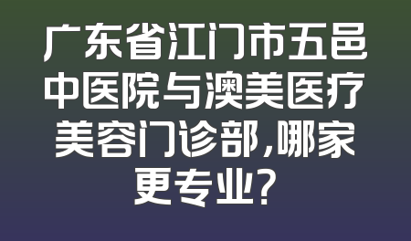 广东省江门市五邑中医院与澳美医疗美容门诊部，哪家更专业？