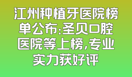 江州种植牙医院榜单公布：圣贝口腔医院等上榜，专业实力获好评