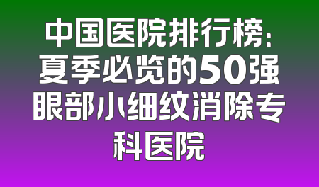 中国医院排行榜：夏季必览的50强眼部小细纹消除专科医院