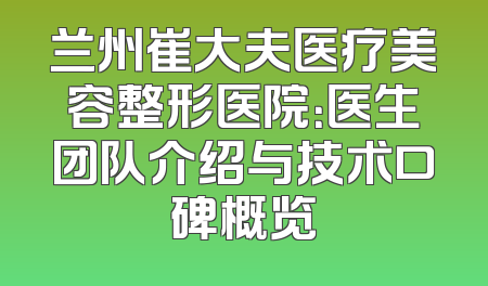 兰州崔大夫医疗美容整形医院：医生团队介绍与技术口碑概览