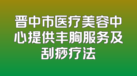 晋中市医疗美容中心提供丰胸服务及刮痧疗法