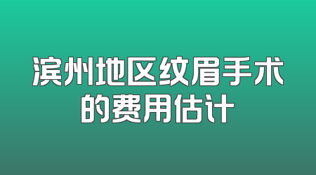 滨州地区纹眉手术的费用估计