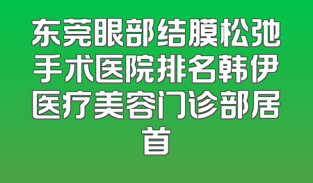 东莞眼部结膜松弛手术医院排名韩伊医疗美容门诊部居首