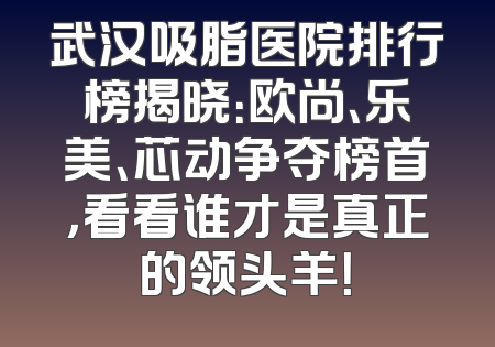 武汉吸脂医院排行榜揭晓：欧尚、乐美、芯动争夺榜首，看看谁才是真正的领头羊！