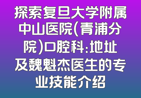 探索复旦大学附属中山医院（青浦分院）口腔科：地址及魏魁杰医生的专业技能介绍