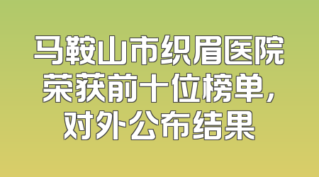 马鞍山市织眉医院荣获前十位榜单，对外公布结果
