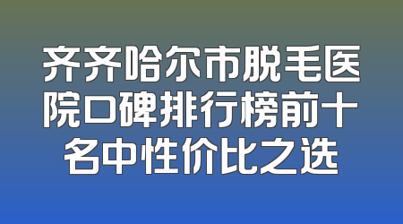 齐齐哈尔市脱毛医院口碑排行榜前十名中性价比之选