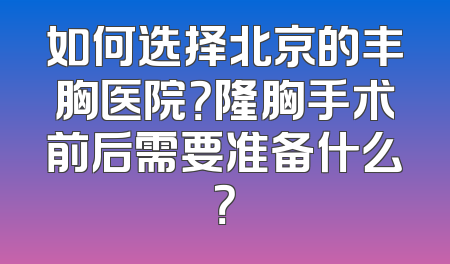 如何选择北京的丰胸医院？隆胸手术前后需要准备什么？