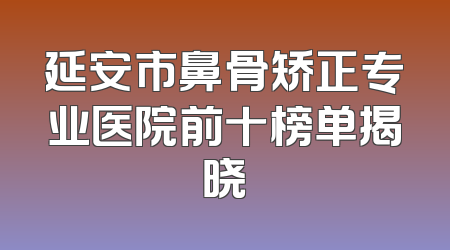 延安市鼻骨矫正专业医院前十榜单揭晓