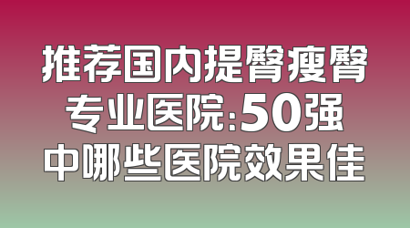 推荐国内提臀瘦臀专业医院：50强中哪些医院效果佳