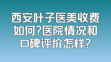 西安叶子医美收费如何？医院情况和口碑评价怎样？