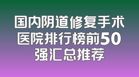 国内阴道修复手术医院排行榜前50强汇总推荐