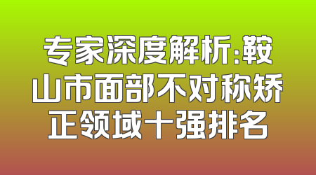 专家深度解析：鞍山市面部不对称矫正领域十强排名