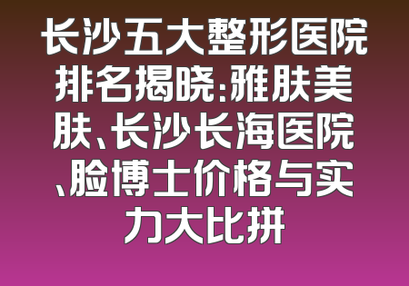长沙五大整形医院排名揭晓：雅肤美肤、长沙长海医院、脸博士价格与实力大比拼