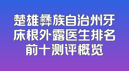 楚雄彝族自治州牙床根外露医生排名前十测评概览