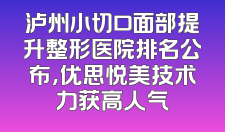 泸州小切口面部提升整形医院排名公布，优思悦美技术力获高人气