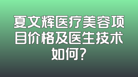 夏文辉医疗美容项目价格及医生技术如何？