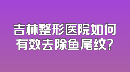 吉林整形医院如何有效去除鱼尾纹？