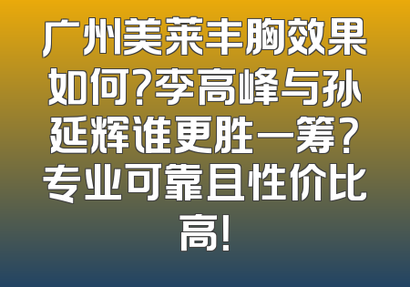 广州美莱丰胸效果如何？李高峰与孙延辉谁更胜一筹？专业可靠且性价比高！