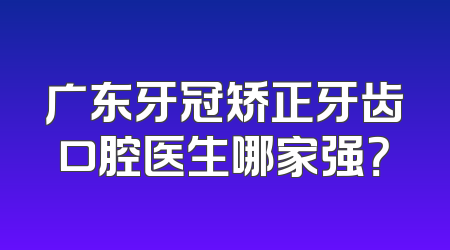 广东牙冠矫正牙齿口腔医生哪家强？